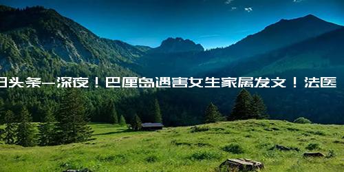 今日头条-深夜！巴厘岛遇害女生家属发文！法医回应网友疑问 自sha伤口和他sha有所不同